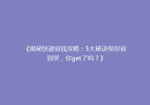 《揭秘快递省钱攻略：5大秘诀帮你省到哭，你get了吗？》