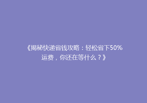 《揭秘快递省钱攻略：轻松省下50%运费，你还在等什么？》