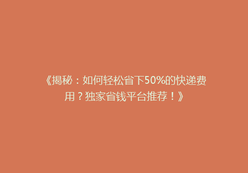 《揭秘：如何轻松省下50%的快递费用？独家省钱平台推荐！》
