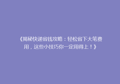 《揭秘快递省钱攻略：轻松省下大笔费用，这些小技巧你一定用得上！》