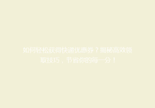 如何轻松获得快递优惠券？揭秘高效领取技巧，节省你的每一分！