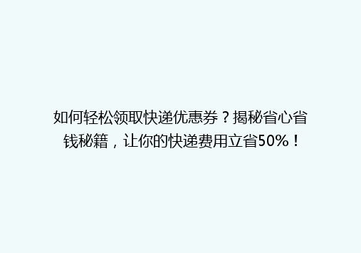 如何轻松领取快递优惠券？揭秘省心省钱秘籍，让你的快递费用立省50%！