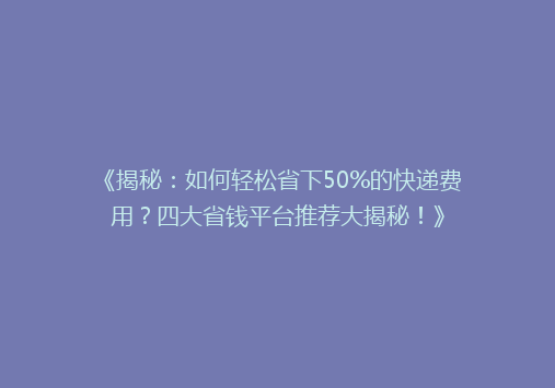 《揭秘：如何轻松省下50%的快递费用？四大省钱平台推荐大揭秘！》