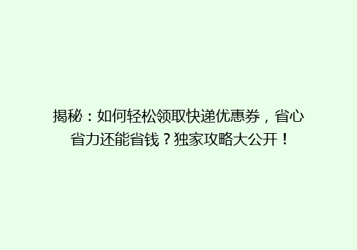 揭秘：如何轻松领取快递优惠券，省心省力还能省钱？独家攻略大公开！