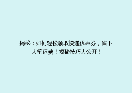揭秘：如何轻松领取快递优惠券，省下大笔运费！揭秘技巧大公开！