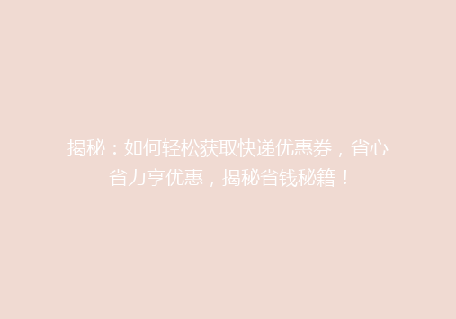 揭秘：如何轻松获取快递优惠券，省心省力享优惠，揭秘省钱秘籍！