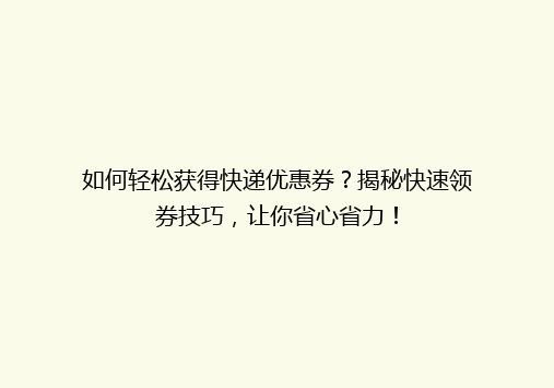 如何轻松获得快递优惠券？揭秘快速领券技巧，让你省心省力！