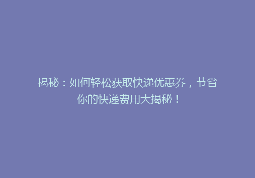 揭秘：如何轻松获取快递优惠券，节省你的快递费用大揭秘！