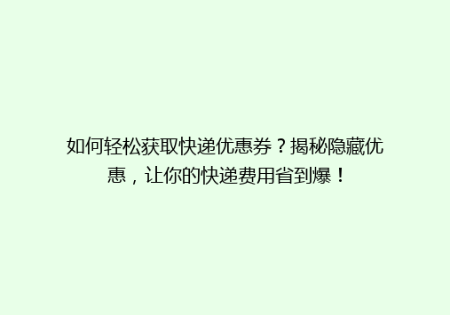 如何轻松获取快递优惠券？揭秘隐藏优惠，让你的快递费用省到爆！