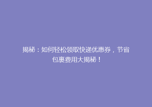 揭秘：如何轻松领取快递优惠券，节省包裹费用大揭秘！