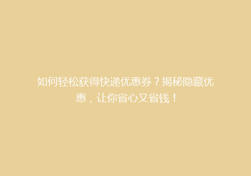 如何轻松获得快递优惠券？揭秘隐藏优惠，让你省心又省钱！