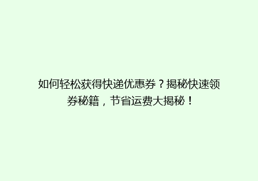 如何轻松获得快递优惠券？揭秘快速领券秘籍，节省运费大揭秘！
