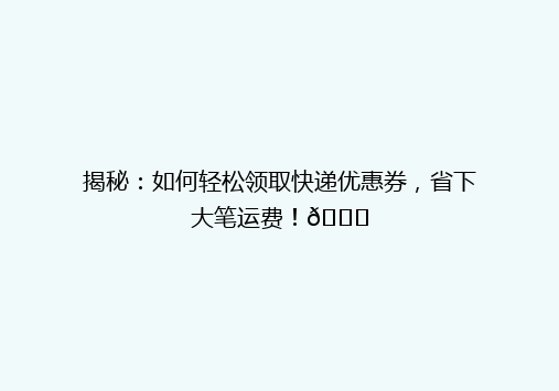 揭秘：如何轻松领取快递优惠券，省下大笔运费！🎉