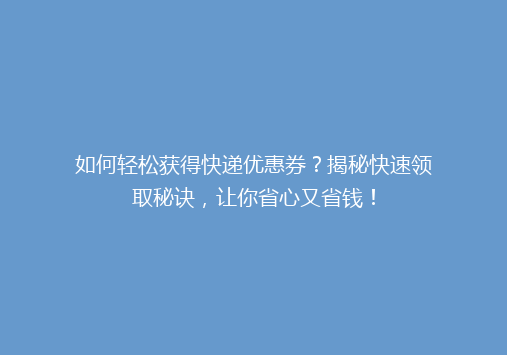 如何轻松获得快递优惠券？揭秘快速领取秘诀，让你省心又省钱！
