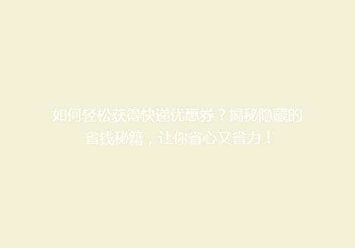 如何轻松获得快递优惠券？揭秘隐藏的省钱秘籍，让你省心又省力！