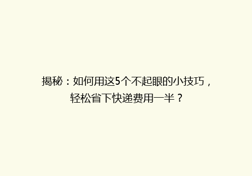 揭秘：如何用这5个不起眼的小技巧，轻松省下快递费用一半？