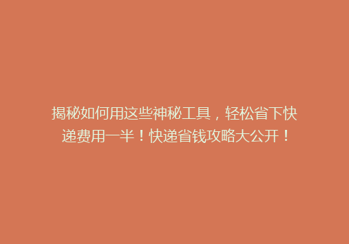 揭秘如何用这些神秘工具，轻松省下快递费用一半！快递省钱攻略大公开！