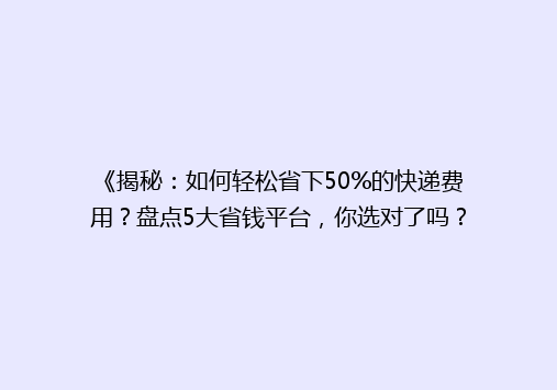 《揭秘：如何轻松省下50%的快递费用？盘点5大省钱平台，你选对了吗？》