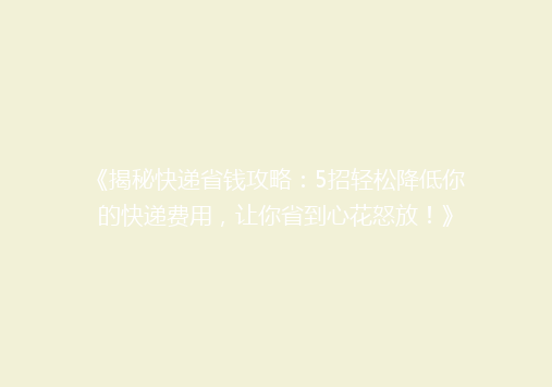 《揭秘快递省钱攻略：5招轻松降低你的快递费用，让你省到心花怒放！》