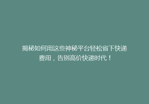 揭秘如何用这些神秘平台轻松省下快递费用，告别高价快递时代！