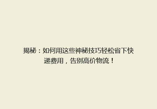 揭秘：如何用这些神秘技巧轻松省下快递费用，告别高价物流！