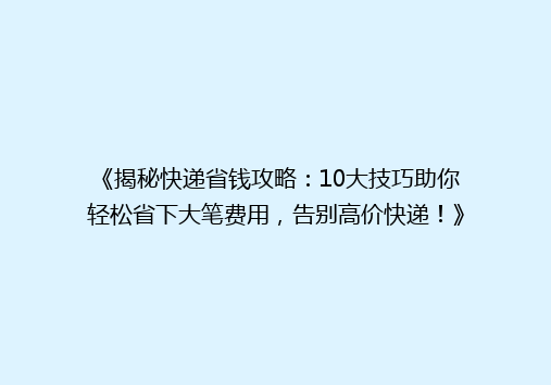 《揭秘快递省钱攻略：10大技巧助你轻松省下大笔费用，告别高价快递！》