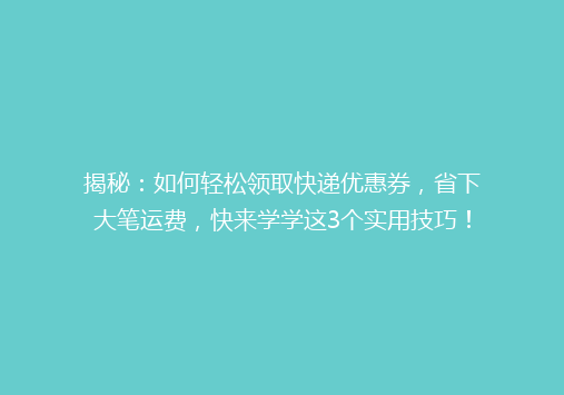 揭秘：如何轻松领取快递优惠券，省下大笔运费，快来学学这3个实用技巧！