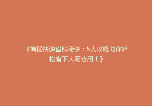 《揭秘快递省钱秘诀：5大攻略助你轻松省下大笔费用！》