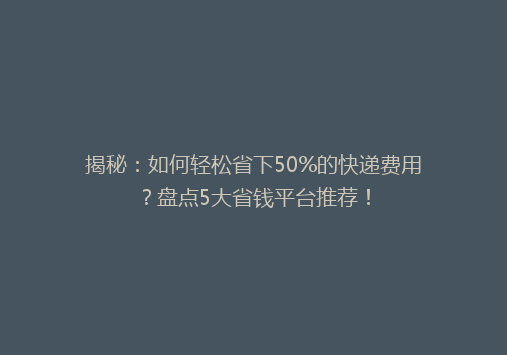 揭秘：如何轻松省下50%的快递费用？盘点5大省钱平台推荐！