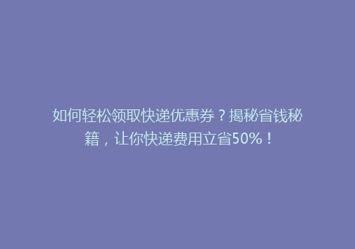 如何轻松领取快递优惠券？揭秘省钱秘籍，让你快递费用立省50%！