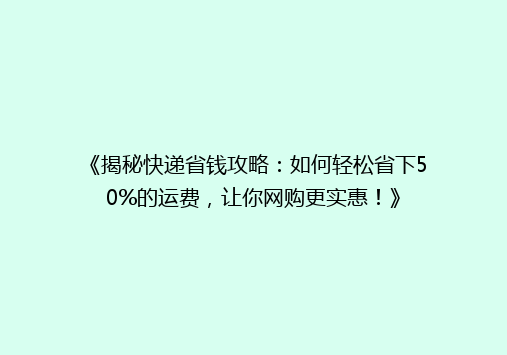 《揭秘快递省钱攻略：如何轻松省下50%的运费，让你网购更实惠！》