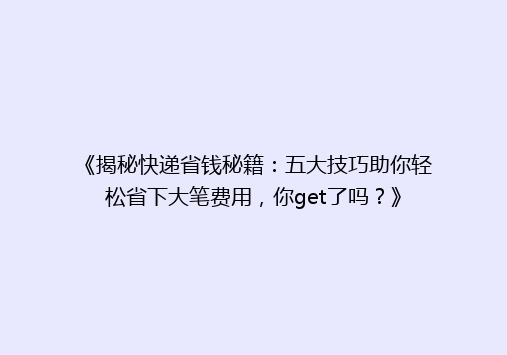 《揭秘快递省钱秘籍：五大技巧助你轻松省下大笔费用，你get了吗？》