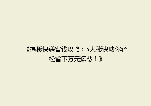 《揭秘快递省钱攻略：5大秘诀助你轻松省下万元运费！》