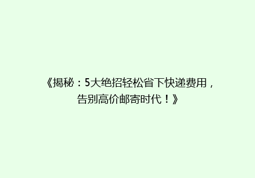 《揭秘：5大绝招轻松省下快递费用，告别高价邮寄时代！》