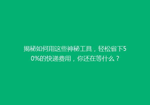 揭秘如何用这些神秘工具，轻松省下50%的快递费用，你还在等什么？