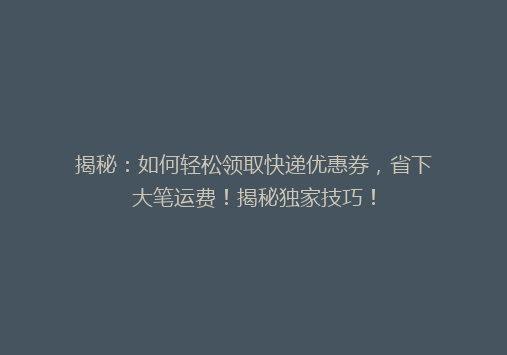 揭秘：如何轻松领取快递优惠券，省下大笔运费！揭秘独家技巧！