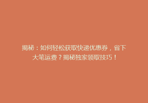 揭秘：如何轻松获取快递优惠券，省下大笔运费？揭秘独家领取技巧！