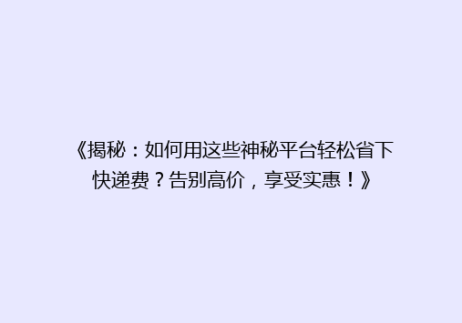 《揭秘：如何用这些神秘平台轻松省下快递费？告别高价，享受实惠！》