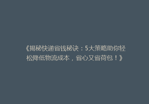 《揭秘快递省钱秘诀：5大策略助你轻松降低物流成本，省心又省荷包！》