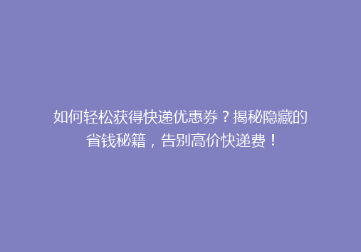 如何轻松获得快递优惠券？揭秘隐藏的省钱秘籍，告别高价快递费！