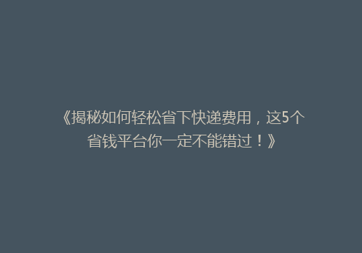 《揭秘如何轻松省下快递费用，这5个省钱平台你一定不能错过！》