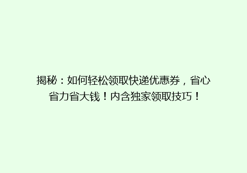揭秘：如何轻松领取快递优惠券，省心省力省大钱！内含独家领取技巧！