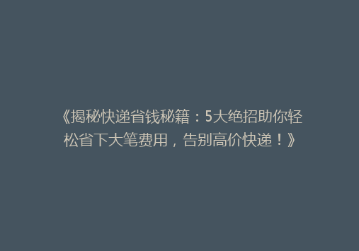 《揭秘快递省钱秘籍：5大绝招助你轻松省下大笔费用，告别高价快递！》