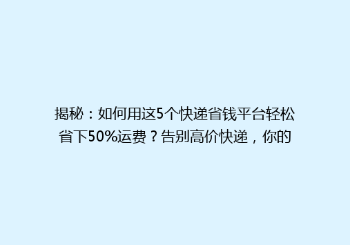 揭秘：如何用这5个快递省钱平台轻松省下50%运费？告别高价快递，你的省钱秘籍来了！