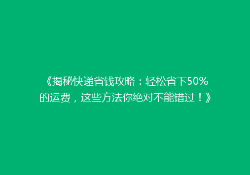 《揭秘快递省钱攻略：轻松省下50%的运费，这些方法你绝对不能错过！》