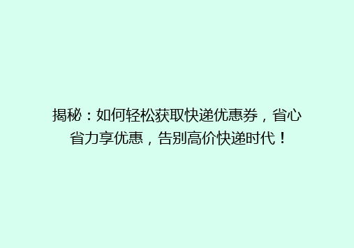 揭秘：如何轻松获取快递优惠券，省心省力享优惠，告别高价快递时代！