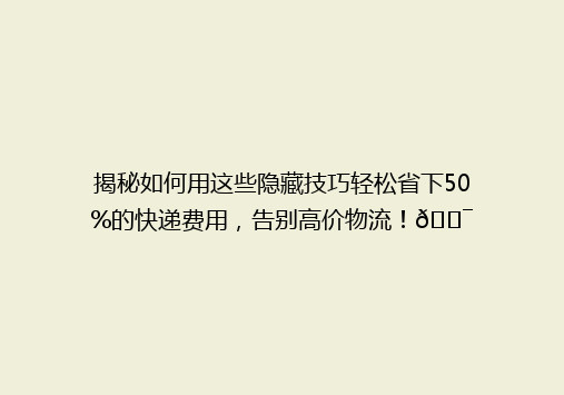 揭秘如何用这些隐藏技巧轻松省下50%的快递费用，告别高价物流！🎯