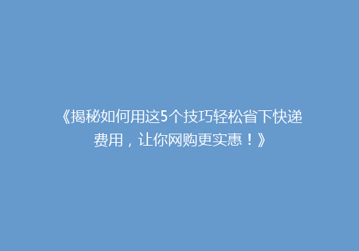《揭秘如何用这5个技巧轻松省下快递费用，让你网购更实惠！》