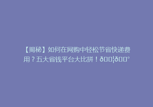 【揭秘】如何在网购中轻松节省快递费用？五大省钱平台大比拼！📦💰