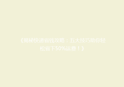 《揭秘快递省钱攻略：五大技巧助你轻松省下50%运费！》